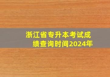 浙江省专升本考试成绩查询时间2024年