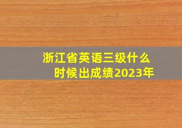 浙江省英语三级什么时候出成绩2023年