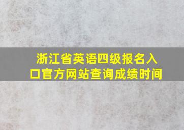 浙江省英语四级报名入口官方网站查询成绩时间