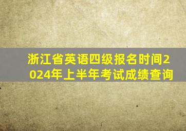 浙江省英语四级报名时间2024年上半年考试成绩查询