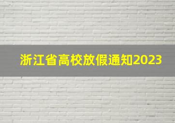 浙江省高校放假通知2023