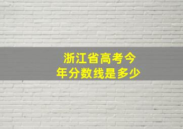 浙江省高考今年分数线是多少