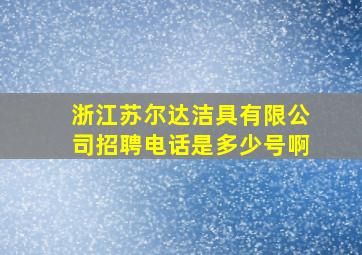 浙江苏尔达洁具有限公司招聘电话是多少号啊