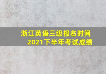 浙江英语三级报名时间2021下半年考试成绩