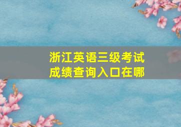 浙江英语三级考试成绩查询入口在哪