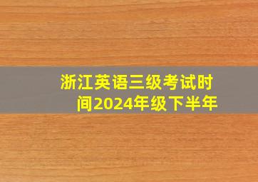 浙江英语三级考试时间2024年级下半年