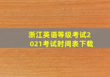 浙江英语等级考试2021考试时间表下载