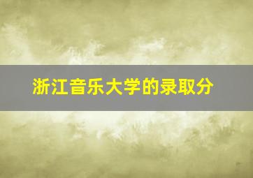 浙江音乐大学的录取分