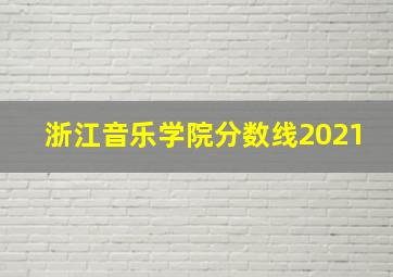 浙江音乐学院分数线2021