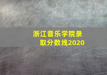 浙江音乐学院录取分数线2020