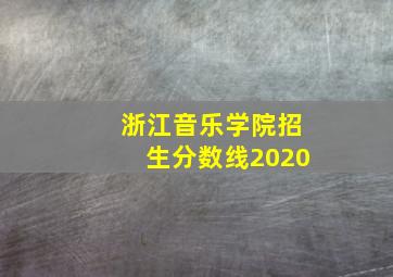 浙江音乐学院招生分数线2020