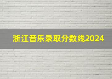 浙江音乐录取分数线2024