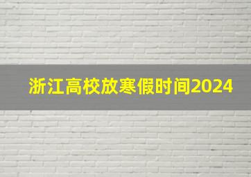 浙江高校放寒假时间2024