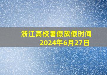 浙江高校暑假放假时间2024年6月27日