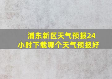 浦东新区天气预报24小时下载哪个天气预报好