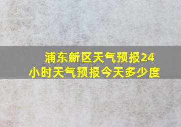 浦东新区天气预报24小时天气预报今天多少度