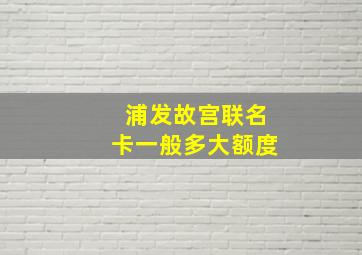 浦发故宫联名卡一般多大额度