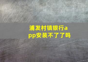 浦发村镇银行app安装不了了吗