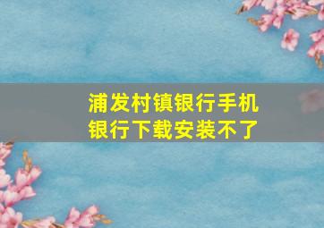 浦发村镇银行手机银行下载安装不了