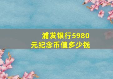 浦发银行5980元纪念币值多少钱