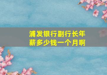 浦发银行副行长年薪多少钱一个月啊