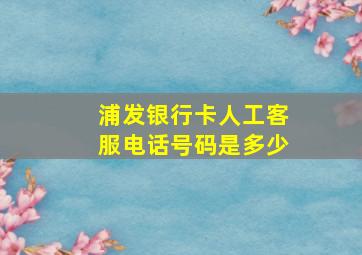 浦发银行卡人工客服电话号码是多少