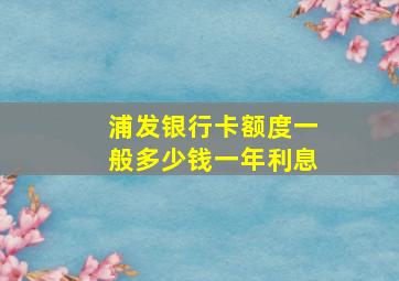 浦发银行卡额度一般多少钱一年利息