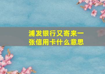 浦发银行又寄来一张信用卡什么意思