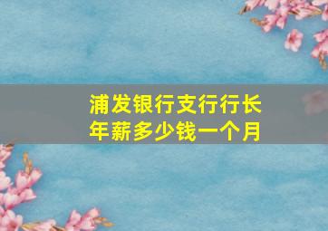 浦发银行支行行长年薪多少钱一个月