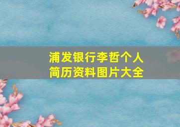 浦发银行李哲个人简历资料图片大全