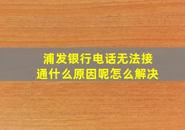 浦发银行电话无法接通什么原因呢怎么解决