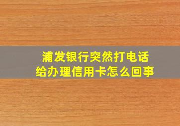 浦发银行突然打电话给办理信用卡怎么回事