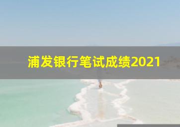 浦发银行笔试成绩2021