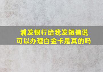 浦发银行给我发短信说可以办理白金卡是真的吗