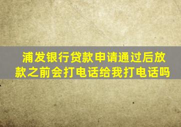 浦发银行贷款申请通过后放款之前会打电话给我打电话吗