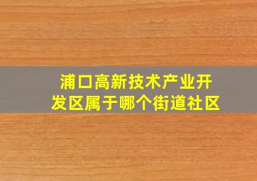 浦口高新技术产业开发区属于哪个街道社区