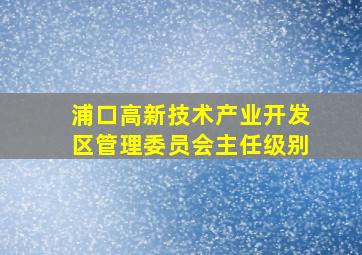 浦口高新技术产业开发区管理委员会主任级别