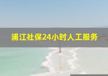 浦江社保24小时人工服务