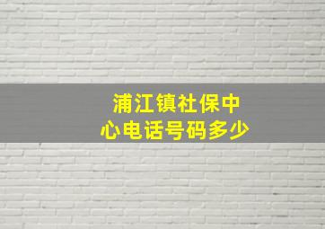 浦江镇社保中心电话号码多少