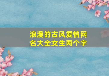 浪漫的古风爱情网名大全女生两个字