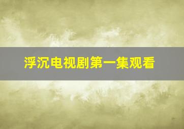 浮沉电视剧第一集观看