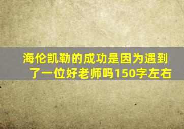 海伦凯勒的成功是因为遇到了一位好老师吗150字左右