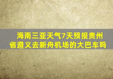 海南三亚天气7天预报贵州省遵义去新舟机场的大巴车吗