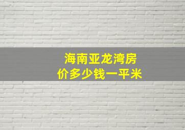 海南亚龙湾房价多少钱一平米