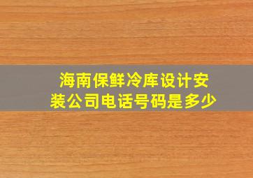 海南保鲜冷库设计安装公司电话号码是多少