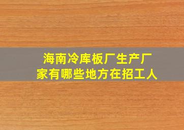 海南冷库板厂生产厂家有哪些地方在招工人