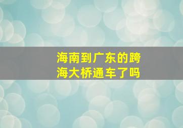 海南到广东的跨海大桥通车了吗