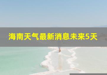 海南天气最新消息未来5天