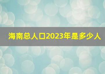 海南总人口2023年是多少人