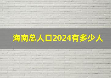 海南总人口2024有多少人